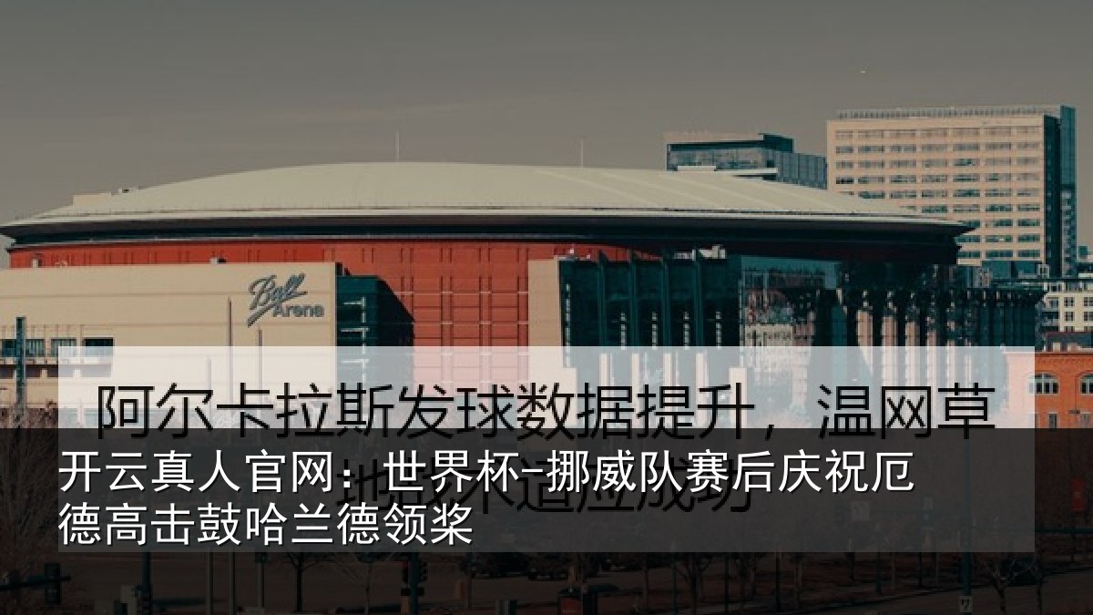 开云真人官网:世界杯-挪威队赛后庆祝厄德高击鼓哈兰德领桨
