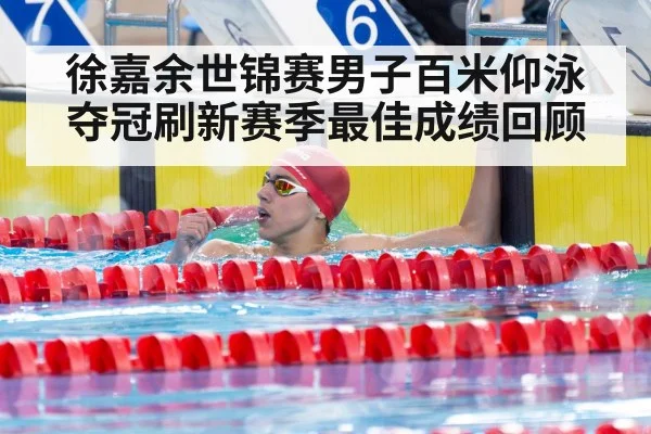徐嘉余世锦赛男子百米仰泳夺冠刷新赛季最佳成绩回顾