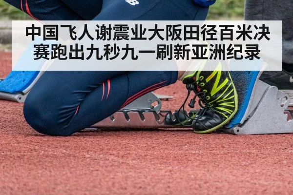 中国飞人谢震业大阪田径百米决赛跑出九秒九一刷新亚洲纪录