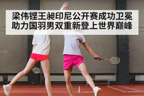 梁伟铿王昶印尼公开赛成功卫冕 助力国羽男双重新登上世界巅峰