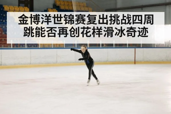 金博洋世锦赛复出挑战四周跳能否再创花样滑冰奇迹