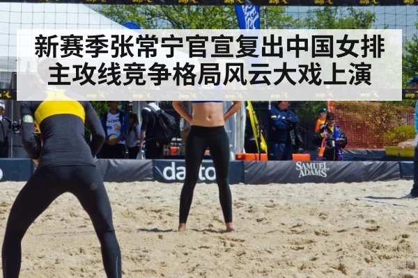 新赛季张常宁官宣复出中国女排主攻线竞争格局风云大戏上演